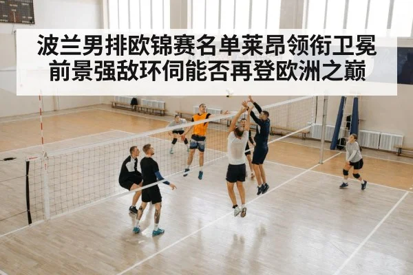 波兰男排欧锦赛名单莱昂领衔卫冕前景强敌环伺能否再登欧洲之巅