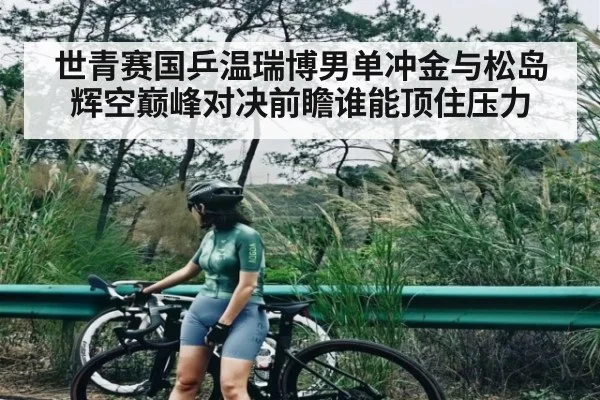 世青赛国乒温瑞博男单冲金与松岛辉空巅峰对决前瞻谁能顶住压力