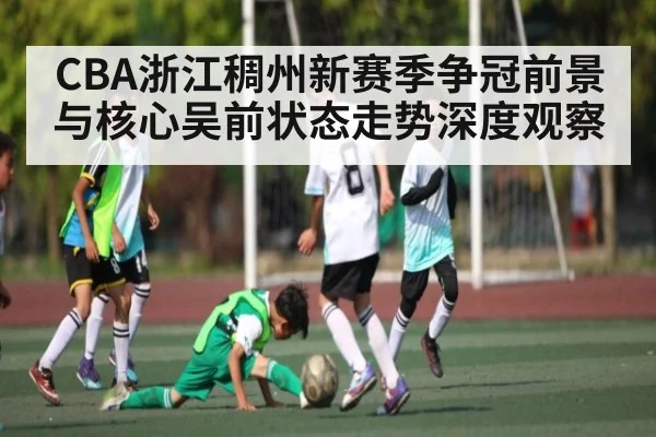 CBA浙江稠州新赛季争冠前景与核心吴前状态走势深度观察