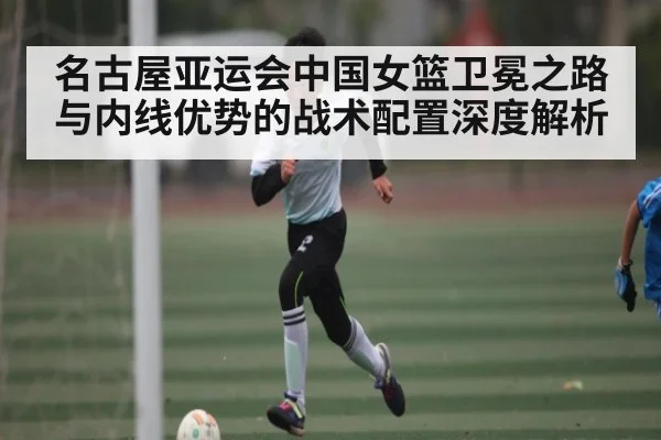 名古屋亚运会中国女篮卫冕之路与内线优势的战术配置深度解析