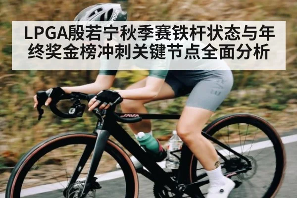 LPGA殷若宁秋季赛铁杆状态与年终奖金榜冲刺关键节点全面分析