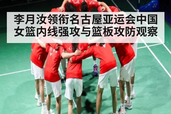 李月汝领衔名古屋亚运会中国女篮内线强攻与篮板攻防观察