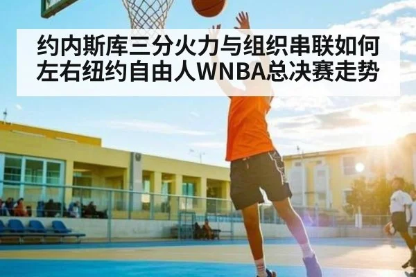 约内斯库三分火力与组织串联如何左右纽约自由人WNBA总决赛走势