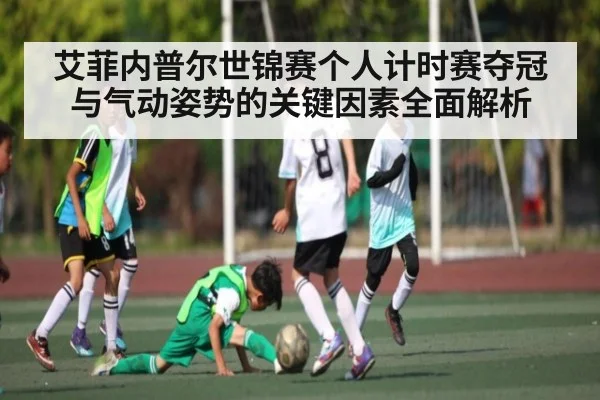 艾菲内普尔世锦赛个人计时赛夺冠与气动姿势的关键因素全面解析